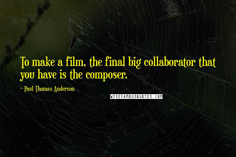 Paul Thomas Anderson quotes: To make a film, the final big collaborator that you have is the composer.