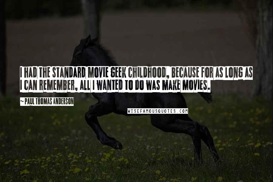 Paul Thomas Anderson quotes: I had the standard movie geek childhood, because for as long as I can remember, all I wanted to do was make movies.