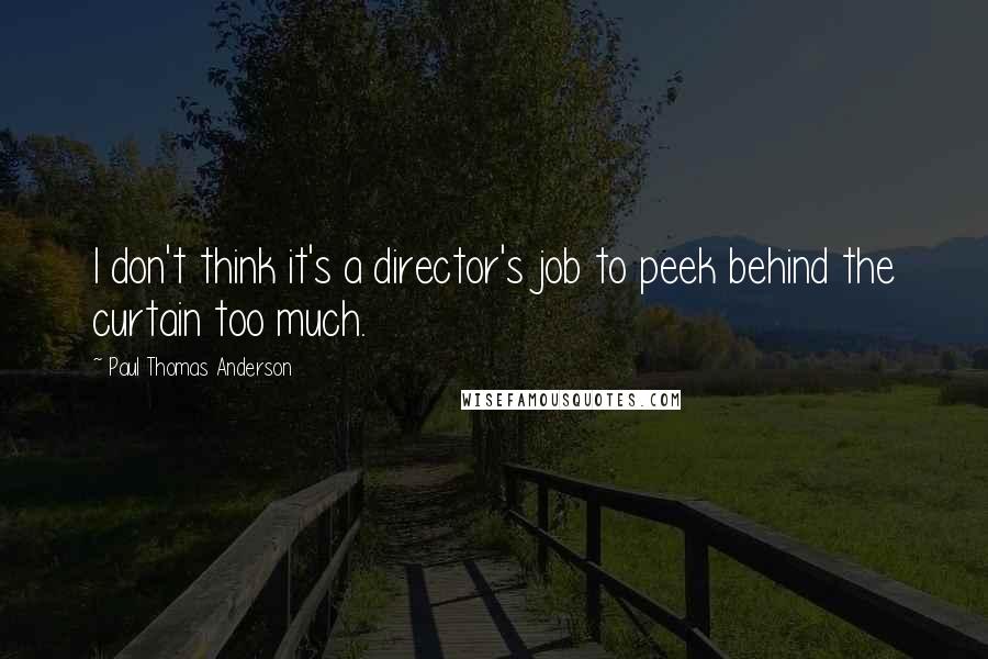 Paul Thomas Anderson quotes: I don't think it's a director's job to peek behind the curtain too much.