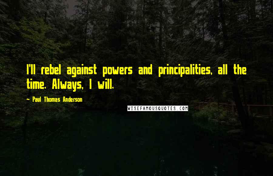 Paul Thomas Anderson quotes: I'll rebel against powers and principalities, all the time. Always, I will.