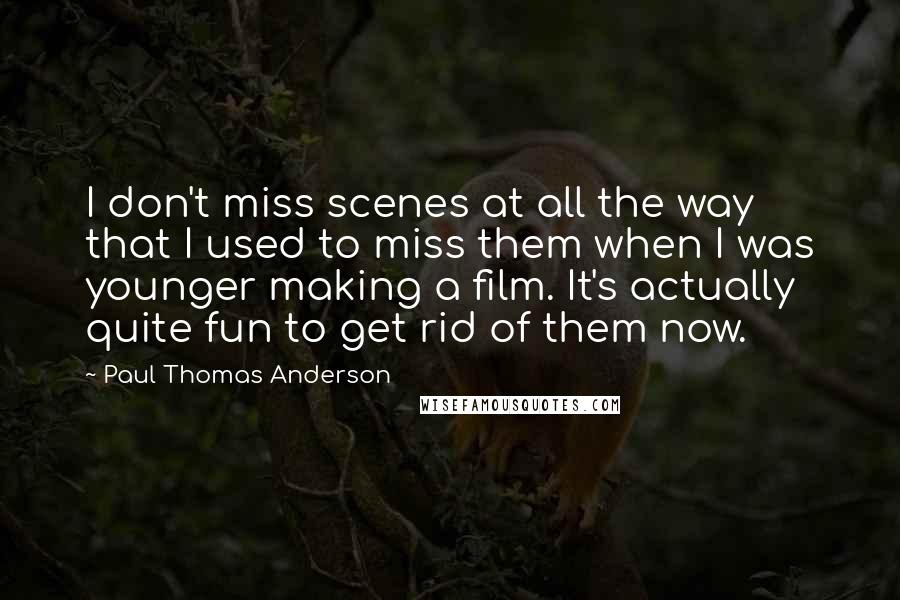 Paul Thomas Anderson quotes: I don't miss scenes at all the way that I used to miss them when I was younger making a film. It's actually quite fun to get rid of them