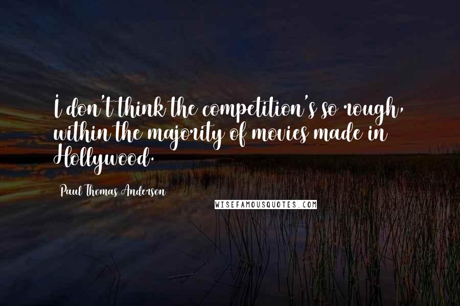 Paul Thomas Anderson quotes: I don't think the competition's so rough, within the majority of movies made in Hollywood.