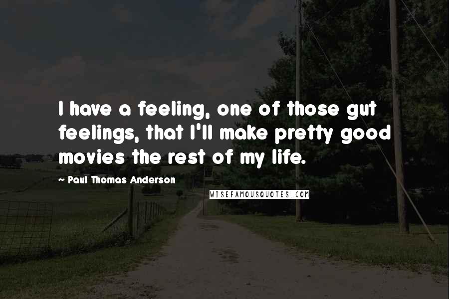 Paul Thomas Anderson quotes: I have a feeling, one of those gut feelings, that I'll make pretty good movies the rest of my life.