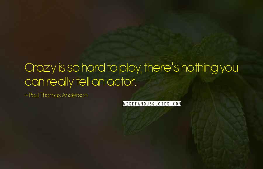 Paul Thomas Anderson quotes: Crazy is so hard to play, there's nothing you can really tell an actor.