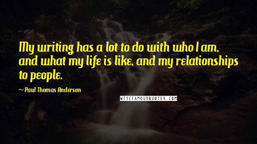 Paul Thomas Anderson quotes: My writing has a lot to do with who I am, and what my life is like, and my relationships to people.