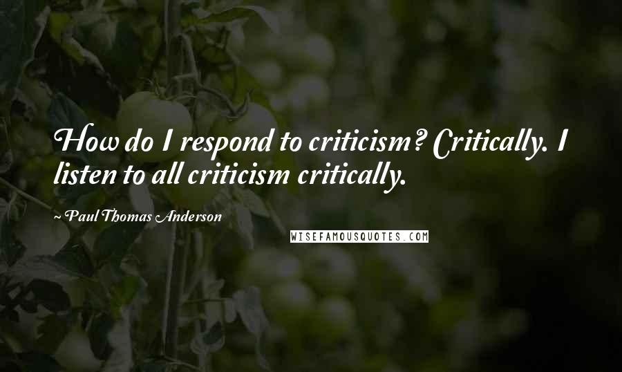 Paul Thomas Anderson quotes: How do I respond to criticism? Critically. I listen to all criticism critically.