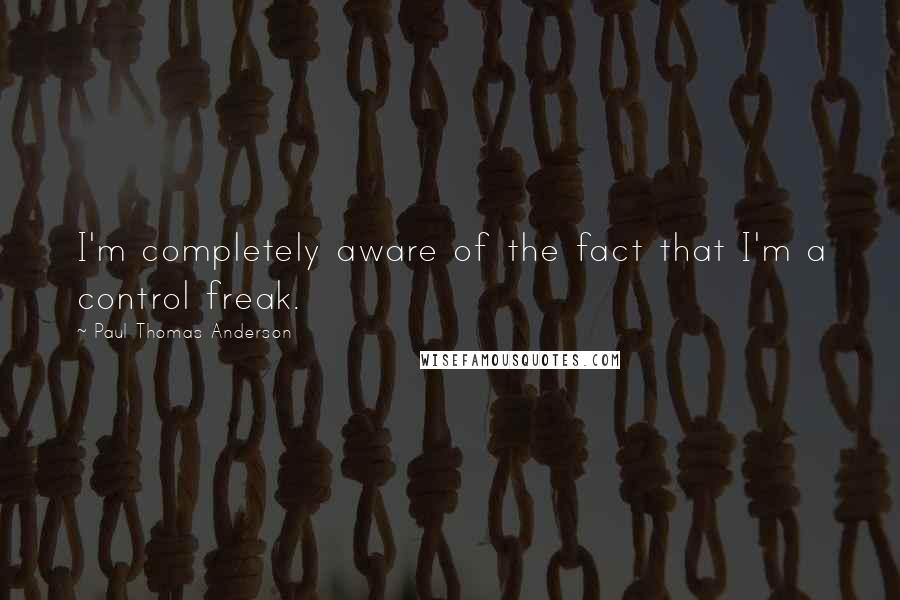 Paul Thomas Anderson quotes: I'm completely aware of the fact that I'm a control freak.