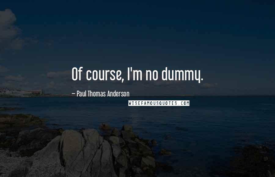 Paul Thomas Anderson quotes: Of course, I'm no dummy.