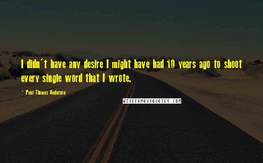 Paul Thomas Anderson quotes: I didn't have any desire I might have had 10 years ago to shoot every single word that I wrote.