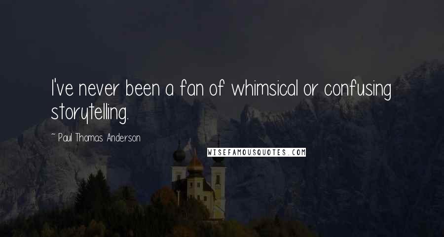 Paul Thomas Anderson quotes: I've never been a fan of whimsical or confusing storytelling.