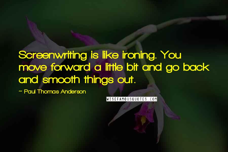 Paul Thomas Anderson quotes: Screenwriting is like ironing. You move forward a little bit and go back and smooth things out.