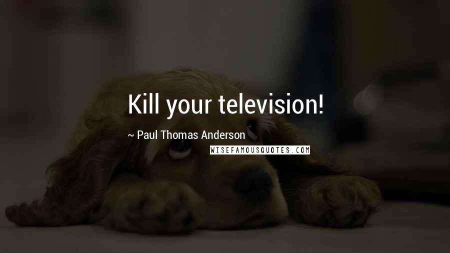 Paul Thomas Anderson quotes: Kill your television!