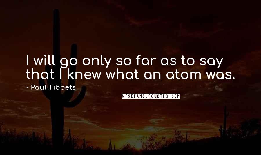 Paul Tibbets quotes: I will go only so far as to say that I knew what an atom was.