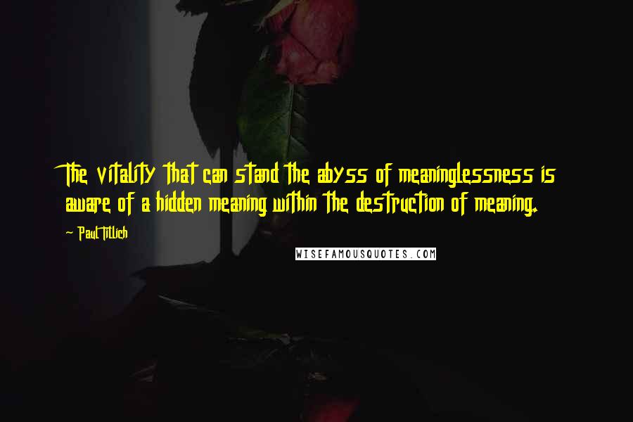 Paul Tillich quotes: The vitality that can stand the abyss of meaninglessness is aware of a hidden meaning within the destruction of meaning. Paul Tillich quotes: The vitality that can stand the abyss of meaninglessness is aware of a hidden meaning within the destruction of meaning.