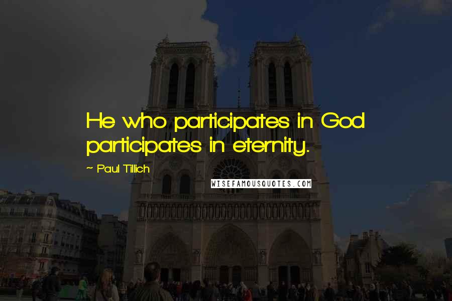 Paul Tillich quotes: He who participates in God participates in eternity.