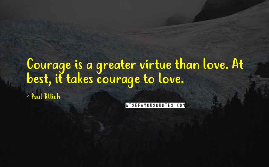 Paul Tillich quotes: Courage is a greater virtue than love. At best, it takes courage to love.