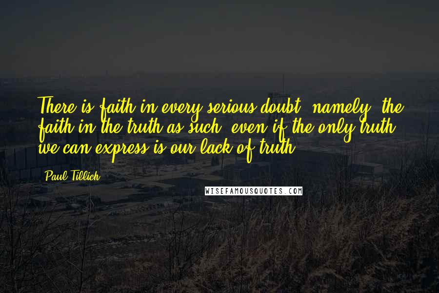 Paul Tillich quotes: There is faith in every serious doubt, namely, the faith in the truth as such, even if the only truth we can express is our lack of truth.