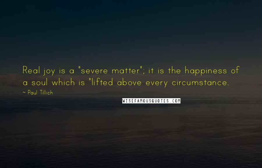 Paul Tillich quotes: Real joy is a "severe matter"; it is the happiness of a soul which is "lifted above every circumstance.