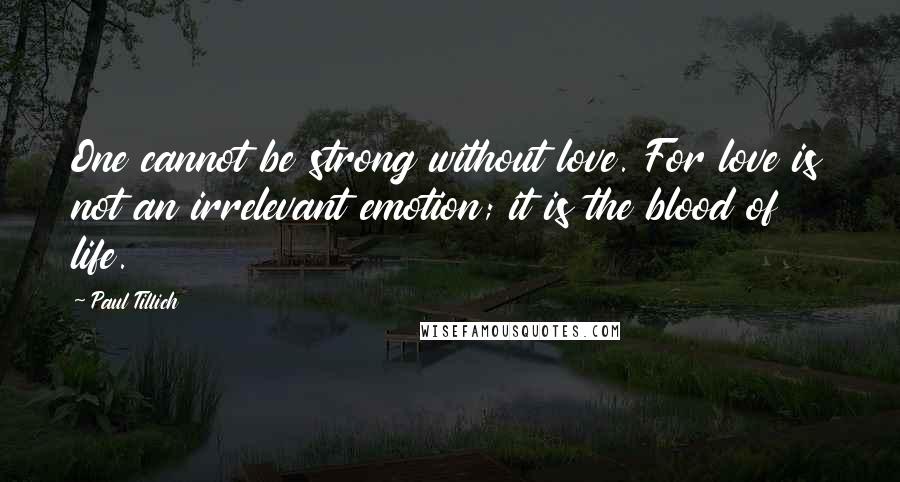 Paul Tillich quotes: One cannot be strong without love. For love is not an irrelevant emotion; it is the blood of life.