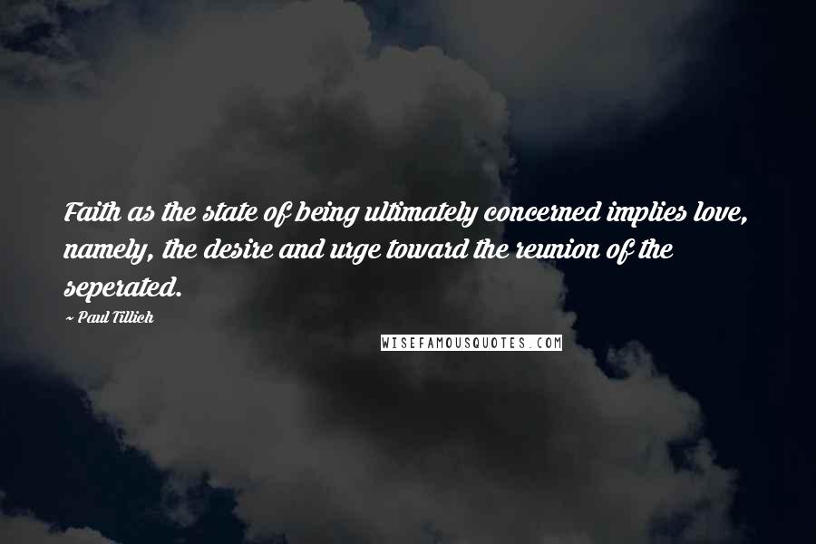 Paul Tillich quotes: Faith as the state of being ultimately concerned implies love, namely, the desire and urge toward the reunion of the seperated.