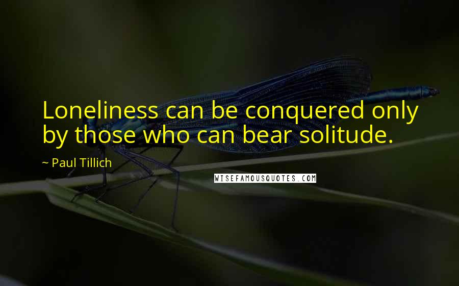 Paul Tillich quotes: Loneliness can be conquered only by those who can bear solitude.