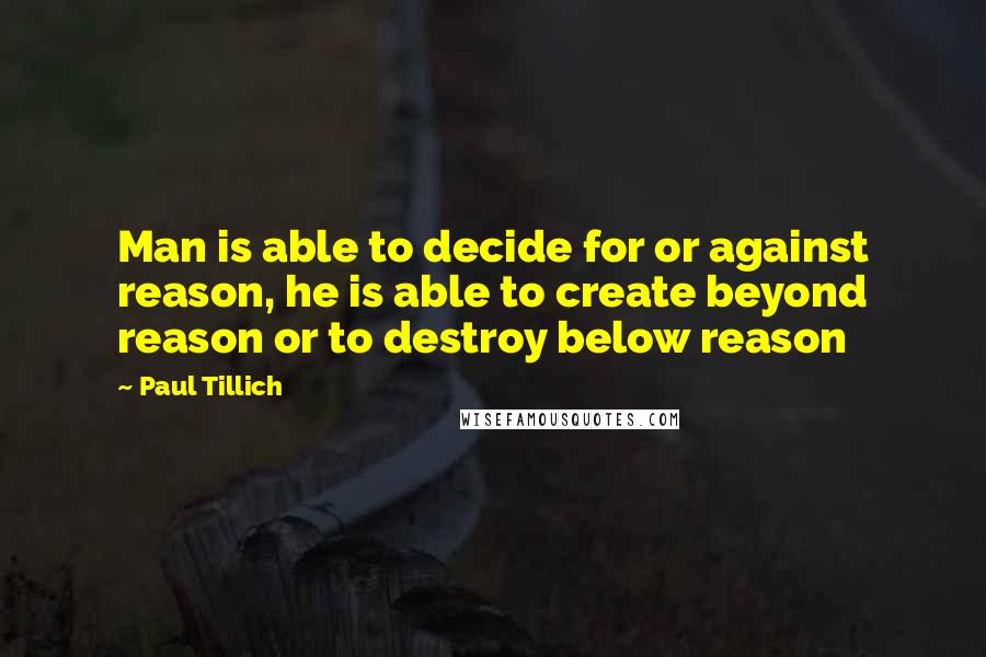 Paul Tillich quotes: Man is able to decide for or against reason, he is able to create beyond reason or to destroy below reason Paul Tillich quotes: Man is able to decide for or against reason, he is able to create beyond reason or to destroy below reason