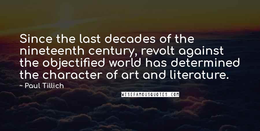 Paul Tillich quotes: Since the last decades of the nineteenth century, revolt against the objectified world has determined the character of art and literature. Paul Tillich quotes: Since the last decades of the nineteenth century, revolt against the objectified world has determined the character of art and literature.