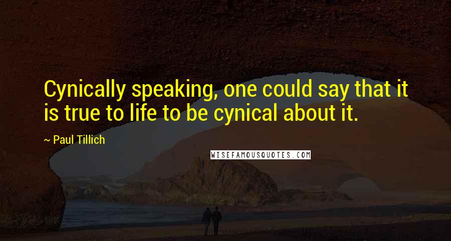 Paul Tillich quotes: Cynically speaking, one could say that it is true to life to be cynical about it.