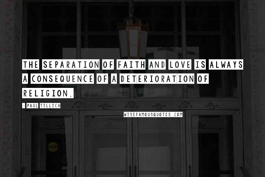 Paul Tillich quotes: The separation of faith and love is always a consequence of a deterioration of religion.