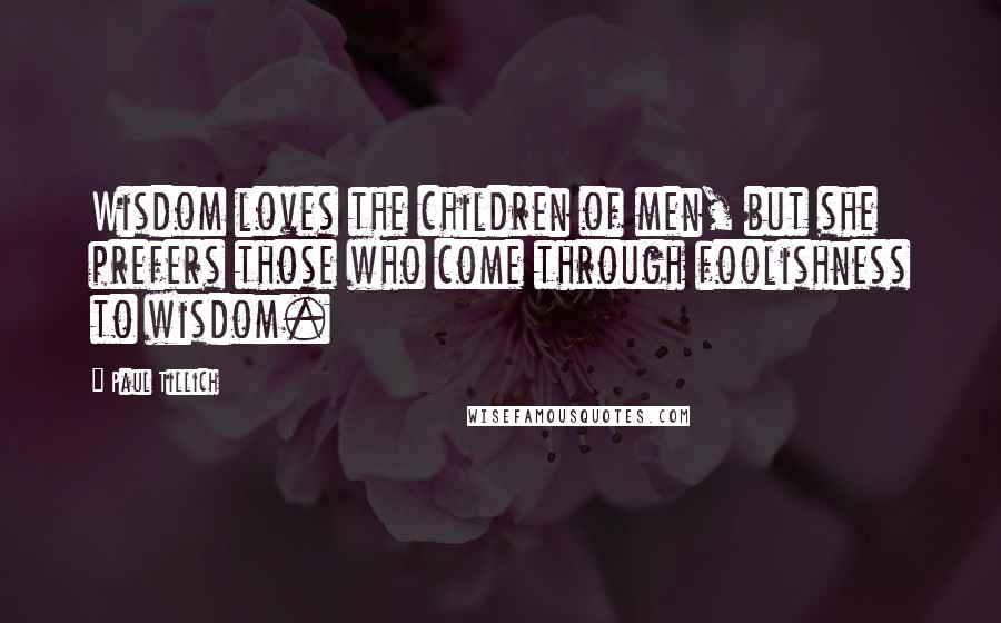 Paul Tillich quotes: Wisdom loves the children of men, but she prefers those who come through foolishness to wisdom.