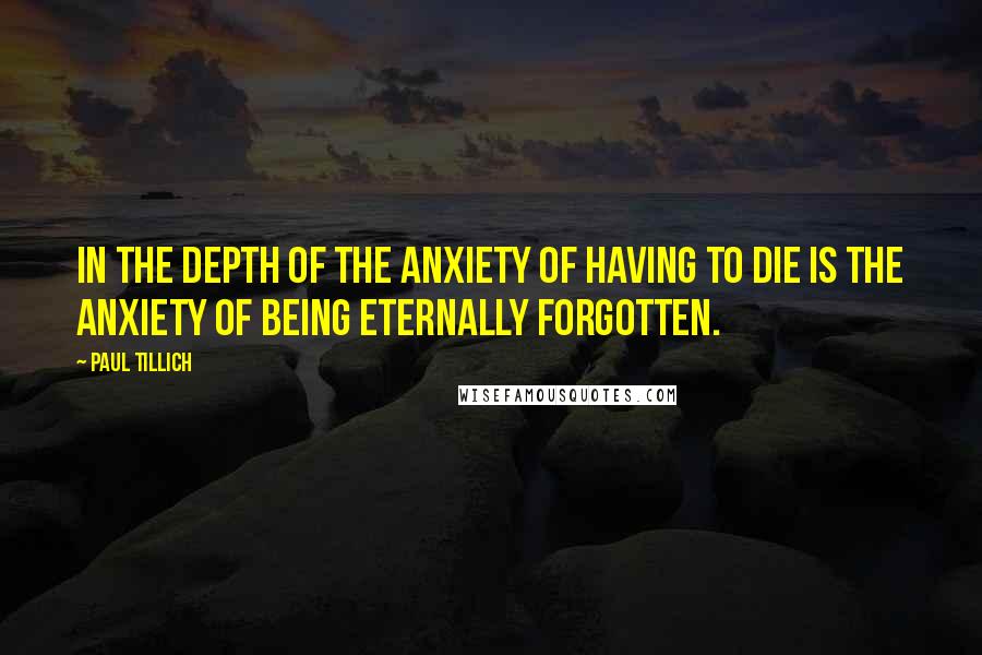 Paul Tillich quotes: In the depth of the anxiety of having to die is the anxiety of being eternally forgotten.