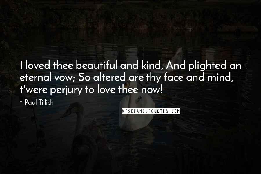 Paul Tillich quotes: I loved thee beautiful and kind, And plighted an eternal vow; So altered are thy face and mind, t'were perjury to love thee now! Paul Tillich quotes: I loved thee beautiful and kind, And plighted an eternal vow; So altered are thy face and mind, t'were perjury to love thee now!