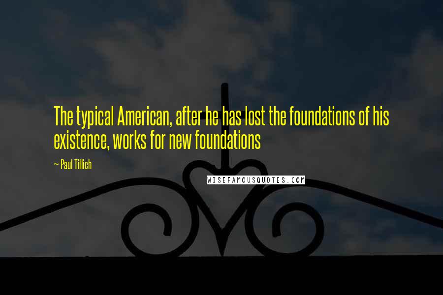 Paul Tillich quotes: The typical American, after he has lost the foundations of his existence, works for new foundations