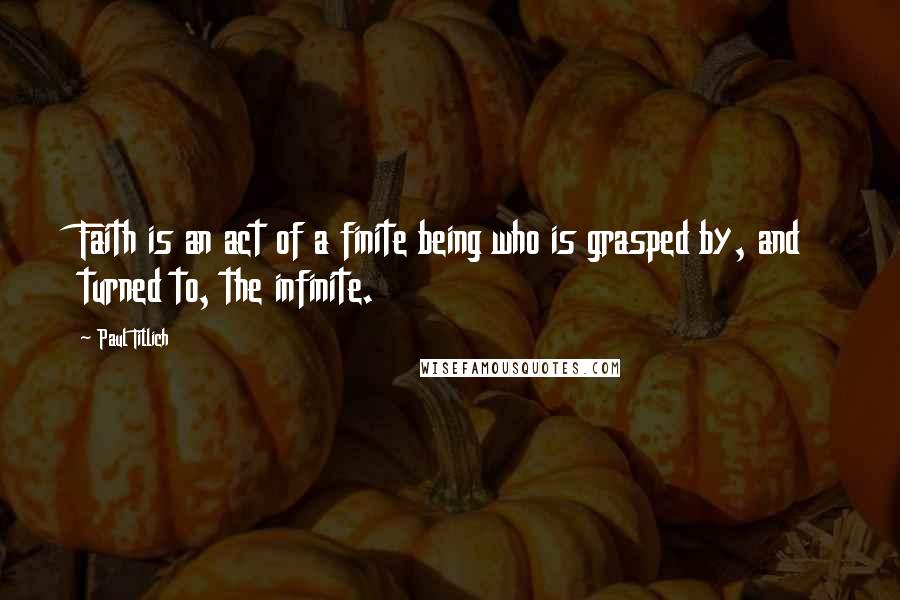 Paul Tillich quotes: Faith is an act of a finite being who is grasped by, and turned to, the infinite.