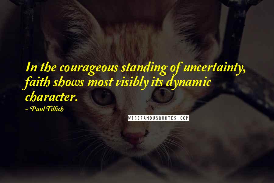 Paul Tillich quotes: In the courageous standing of uncertainty, faith shows most visibly its dynamic character.