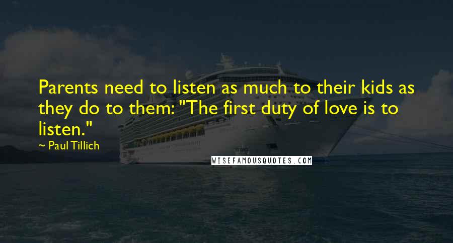 Paul Tillich quotes: Parents need to listen as much to their kids as they do to them: "The first duty of love is to listen."