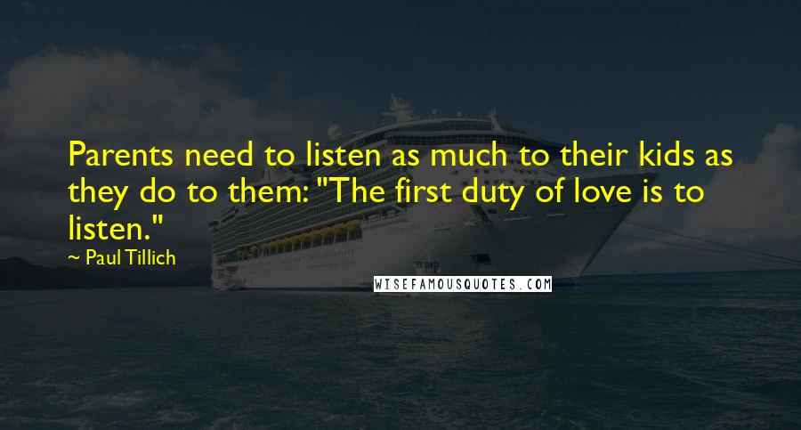 Paul Tillich quotes: Parents need to listen as much to their kids as they do to them: "The first duty of love is to listen." Paul Tillich quotes: Parents need to listen as much to their kids as they do to them: "The first duty of love is to listen."