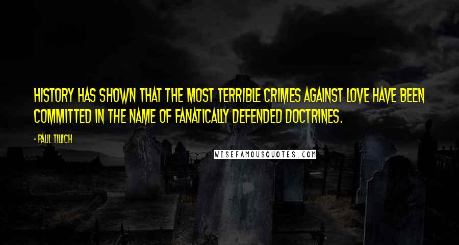 Paul Tillich quotes: History has shown that the most terrible crimes against love have been committed in the name of fanatically defended doctrines.