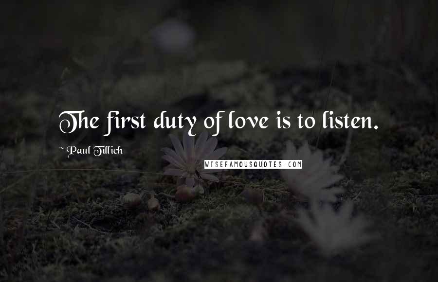 Paul Tillich quotes: The first duty of love is to listen.