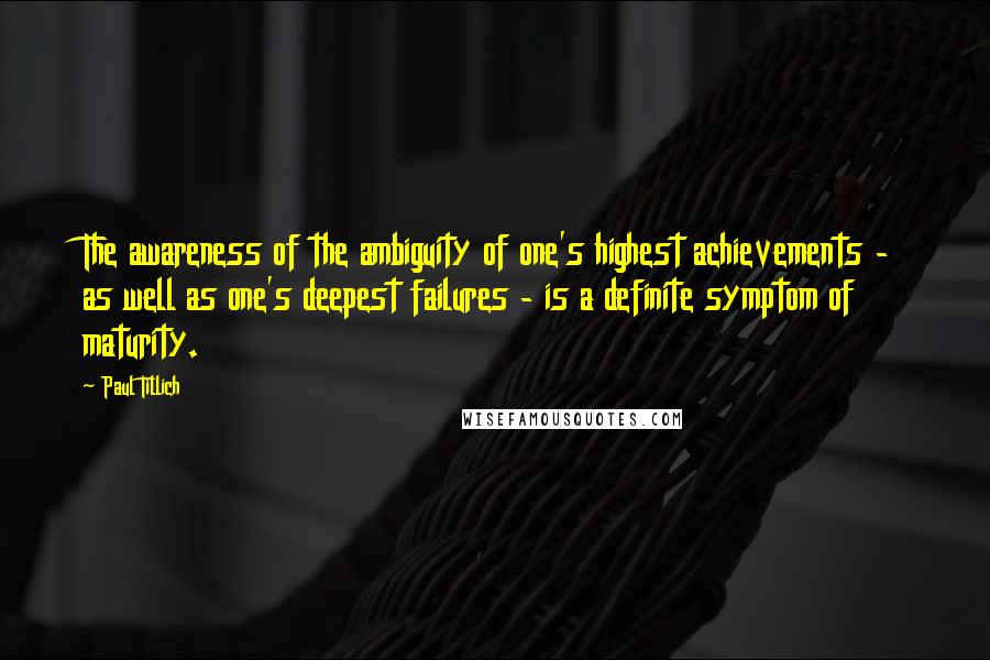 Paul Tillich quotes: The awareness of the ambiguity of one's highest achievements - as well as one's deepest failures - is a definite symptom of maturity.