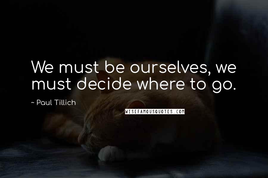 Paul Tillich quotes: We must be ourselves, we must decide where to go.