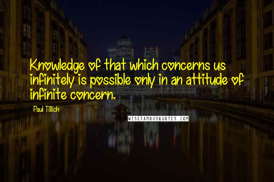 Paul Tillich quotes: Knowledge of that which concerns us infinitely is possible only in an attitude of infinite concern.