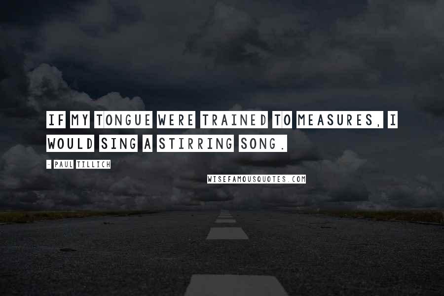 Paul Tillich quotes: If my tongue were trained to measures, I would sing a stirring song.