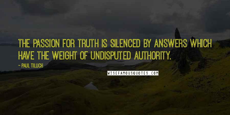 Paul Tillich quotes: The passion for truth is silenced by answers which have the weight of undisputed authority.