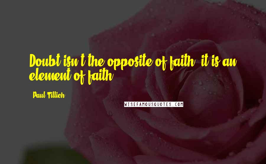 Paul Tillich quotes: Doubt isn't the opposite of faith; it is an element of faith.