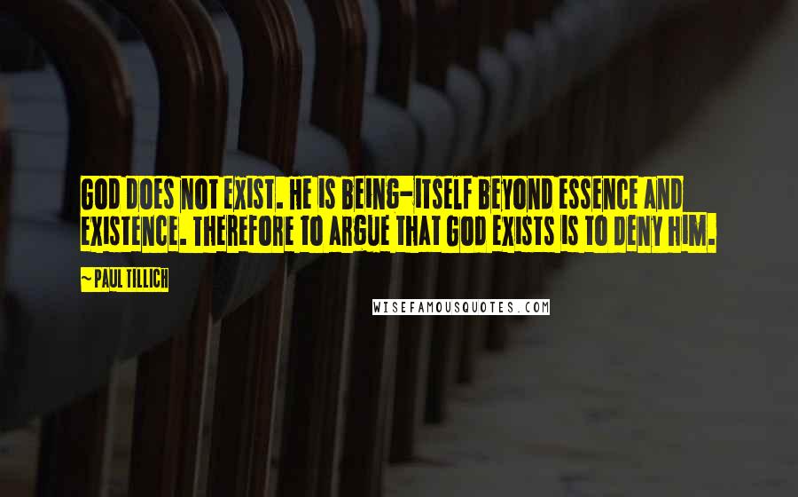 Paul Tillich quotes: God does not exist. He is being-itself beyond essence and existence. Therefore to argue that God exists is to deny him. Paul Tillich quotes: God does not exist. He is being-itself beyond essence and existence. Therefore to argue that God exists is to deny him.