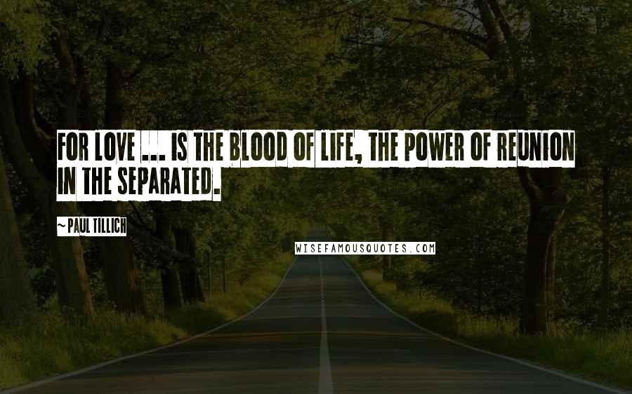 Paul Tillich quotes: For love ... is the blood of life, the power of reunion in the separated.