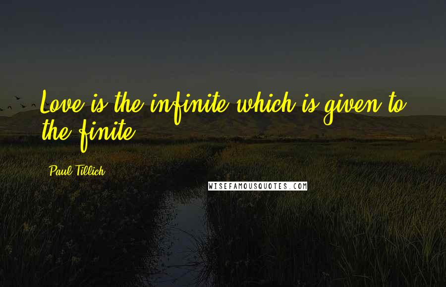 Paul Tillich quotes: Love is the infinite which is given to the finite.