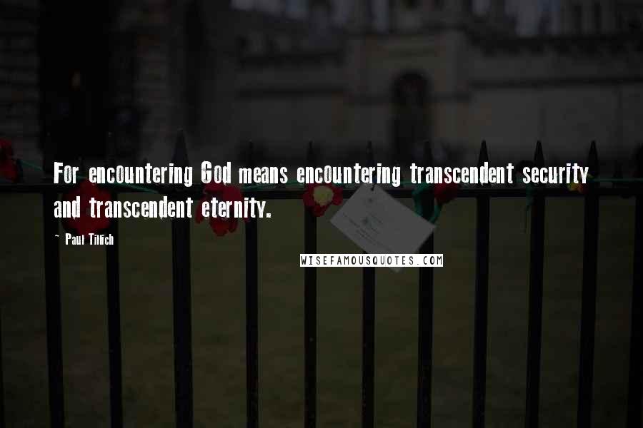 Paul Tillich quotes: For encountering God means encountering transcendent security and transcendent eternity.