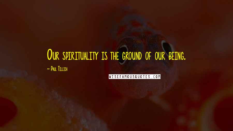 Paul Tillich quotes: Our spirituality is the ground of our being.